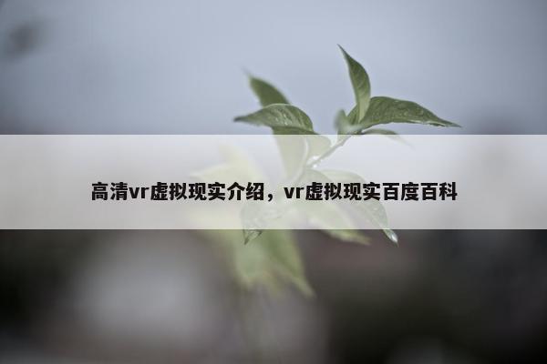 高清vr虚拟现实介绍，vr虚拟现实百度百科