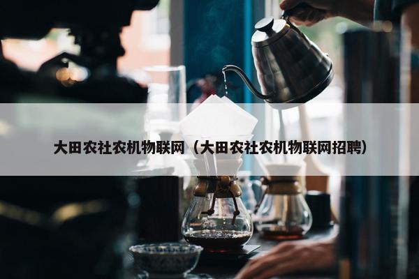 大田农社农机物联网（大田农社农机物联网招聘）