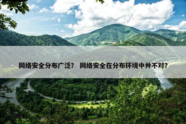 网络安全分布广泛？ 网络安全在分布环境中并不对？