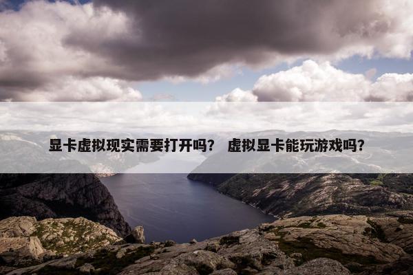 显卡虚拟现实需要打开吗？ 虚拟显卡能玩游戏吗？
