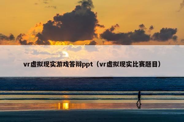 vr虚拟现实游戏答辩ppt（vr虚拟现实比赛题目）