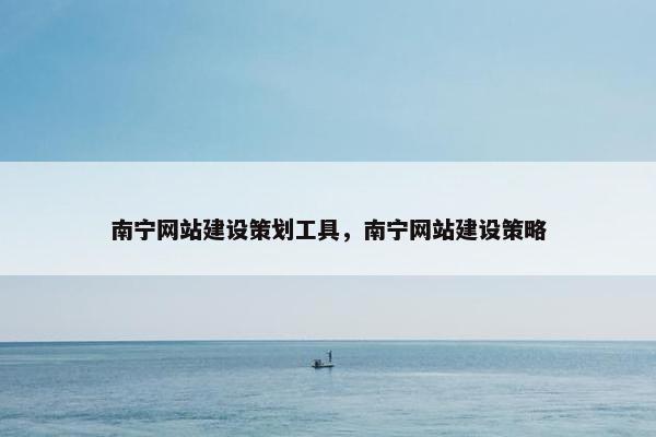 南宁网站建设策划工具，南宁网站建设策略