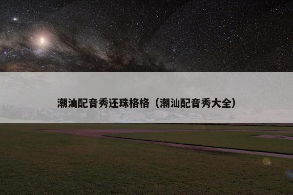 潮汕配音秀还珠格格（潮汕配音秀大全）