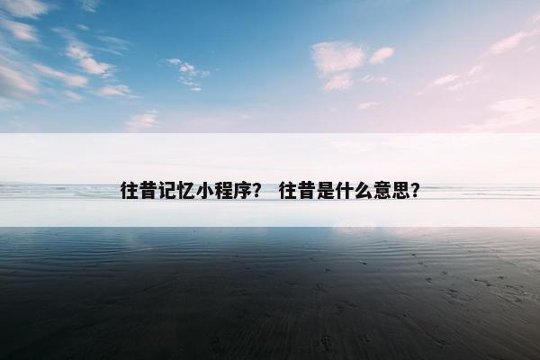 往昔记忆小程序？ 往昔是什么意思？