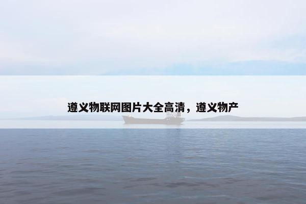 遵义物联网图片大全高清，遵义物产