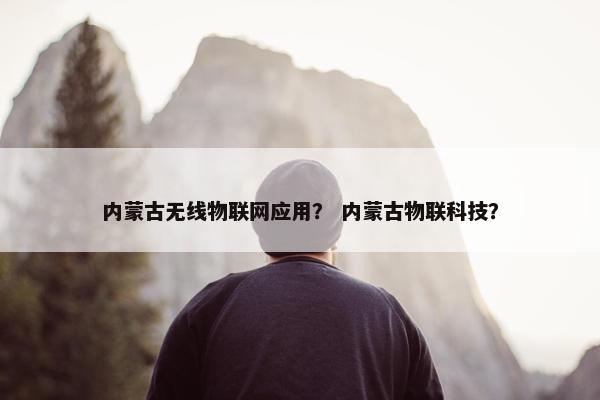 内蒙古无线物联网应用？ 内蒙古物联科技？