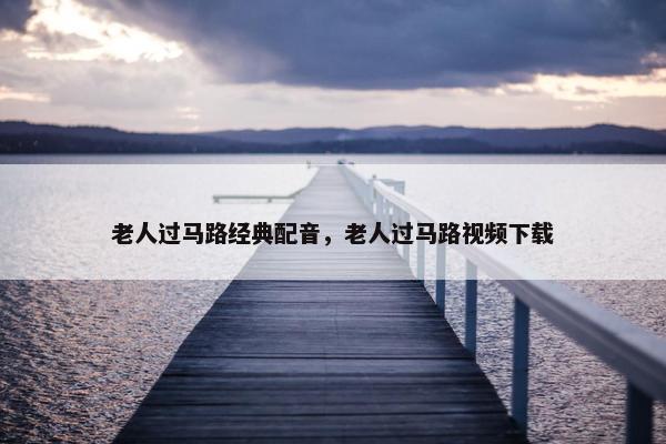 老人过马路经典配音，老人过马路视频下载