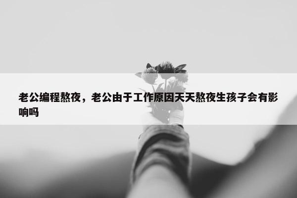 老公编程熬夜，老公由于工作原因天天熬夜生孩子会有影响吗