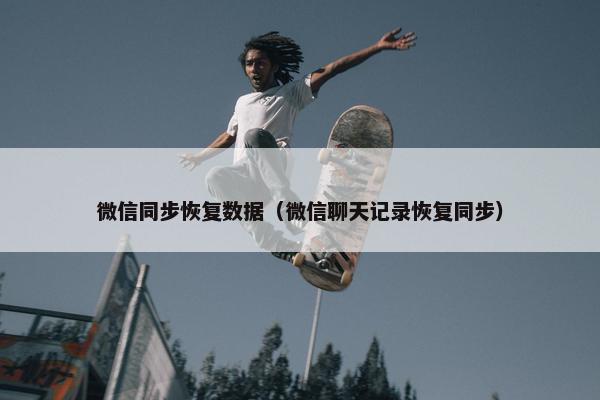 微信同步恢复数据（微信聊天记录恢复同步）