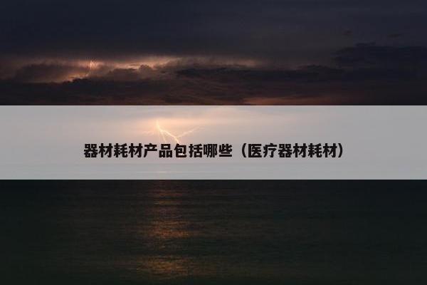 器材耗材产品包括哪些（医疗器材耗材）