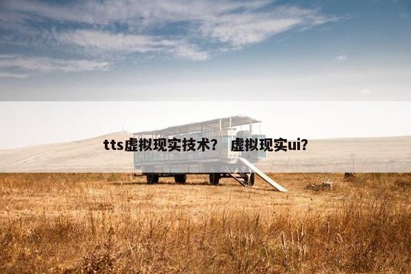 tts虚拟现实技术？ 虚拟现实ui？