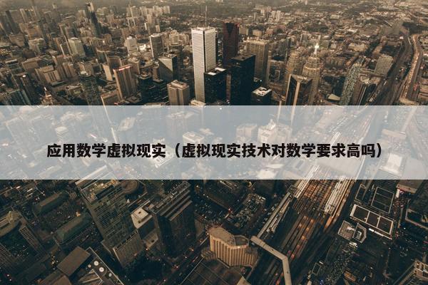 应用数学虚拟现实（虚拟现实技术对数学要求高吗）