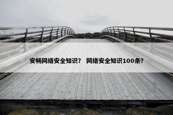 安畅网络安全知识？ 网络安全知识100条？
