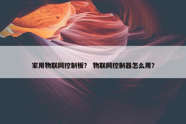 家用物联网控制板？ 物联网控制器怎么用？