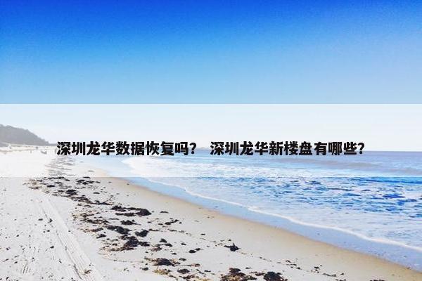 深圳龙华数据恢复吗？ 深圳龙华新楼盘有哪些？