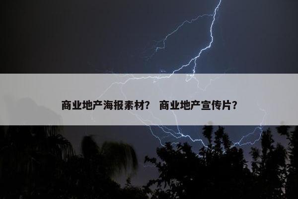 商业地产海报素材？ 商业地产宣传片？