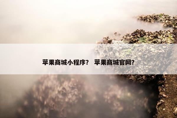 苹果商城小程序？ 苹果商城官网？