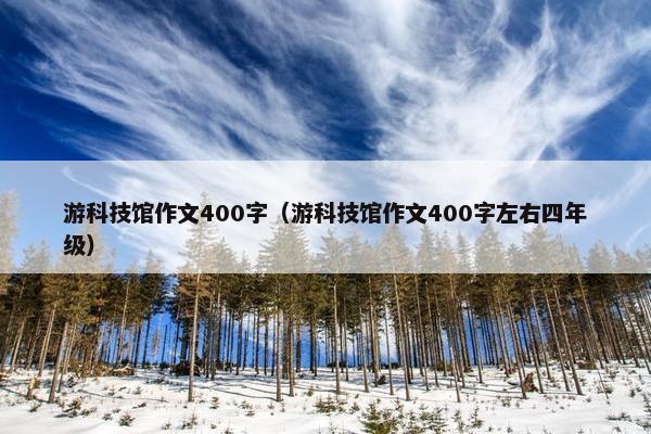 游科技馆作文400字（游科技馆作文400字左右四年级）