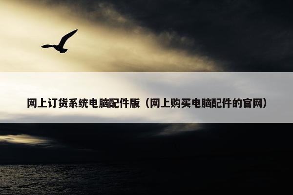 网上订货系统电脑配件版（网上购买电脑配件的官网）