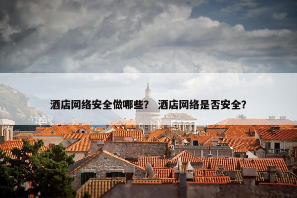 酒店网络安全做哪些？ 酒店网络是否安全？