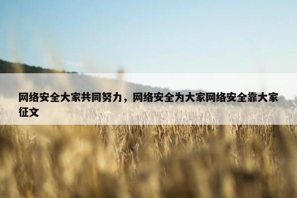 网络安全大家共同努力，网络安全为大家网络安全靠大家征文