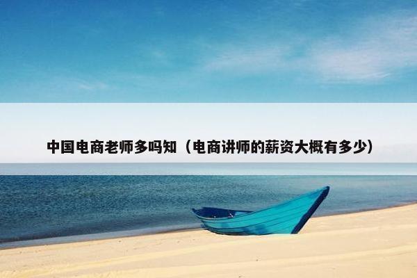 中国电商老师多吗知（电商讲师的薪资大概有多少）