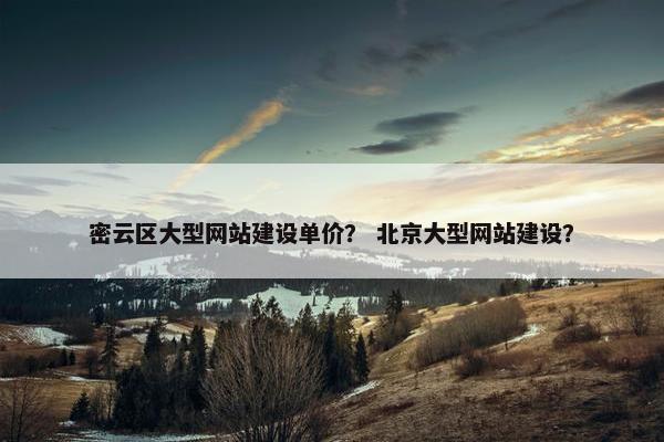 密云区大型网站建设单价？ 北京大型网站建设？