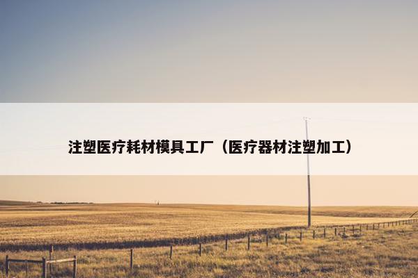 注塑医疗耗材模具工厂（医疗器材注塑加工）