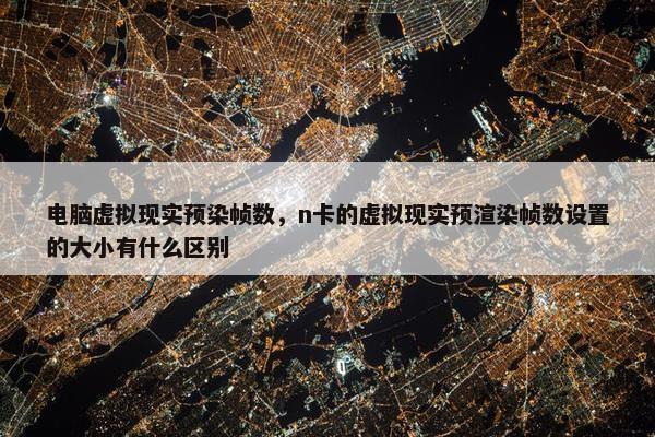 电脑虚拟现实预染帧数，n卡的虚拟现实预渲染帧数设置的大小有什么区别