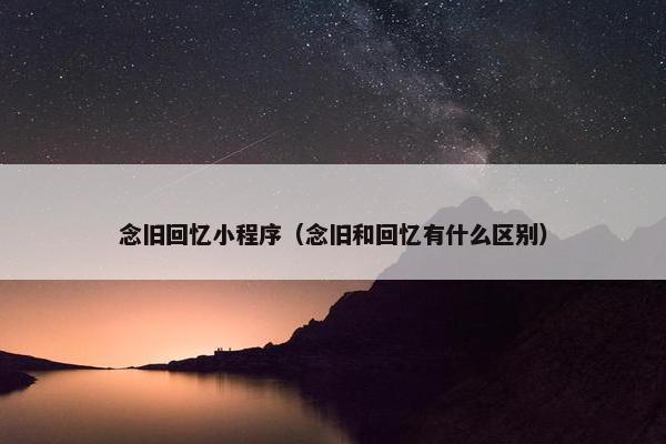 念旧回忆小程序（念旧和回忆有什么区别）