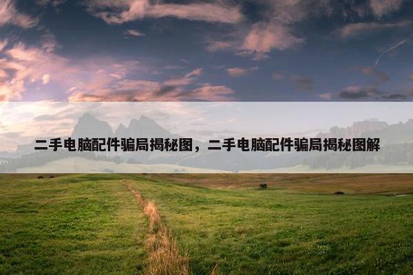 二手电脑配件骗局揭秘图，二手电脑配件骗局揭秘图解