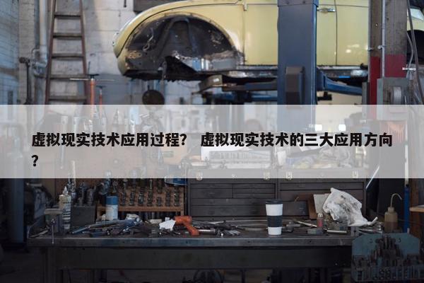 虚拟现实技术应用过程？ 虚拟现实技术的三大应用方向？