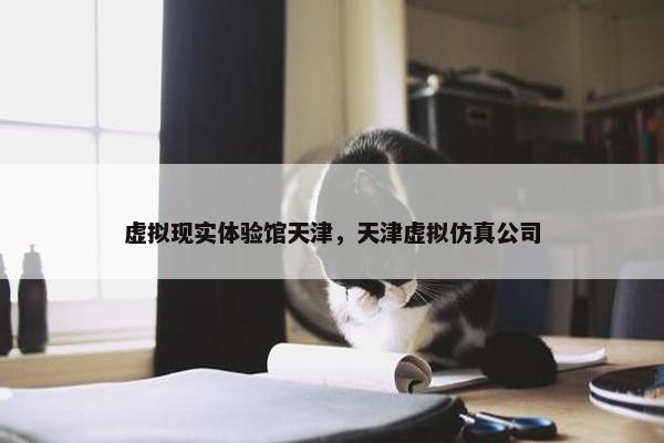 虚拟现实体验馆天津，天津虚拟仿真公司