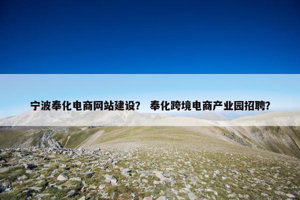 宁波奉化电商网站建设？ 奉化跨境电商产业园招聘？