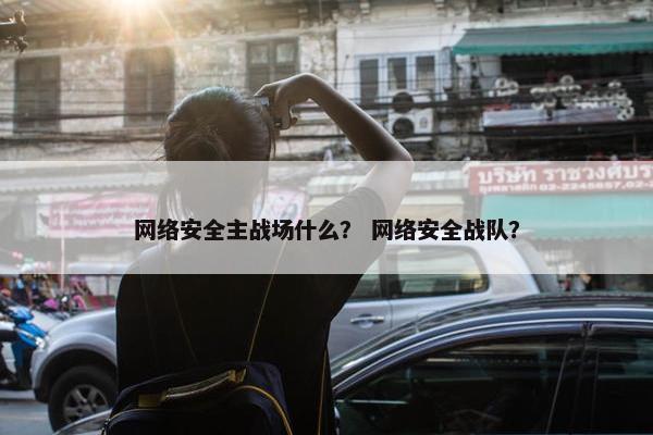 网络安全主战场什么？ 网络安全战队？