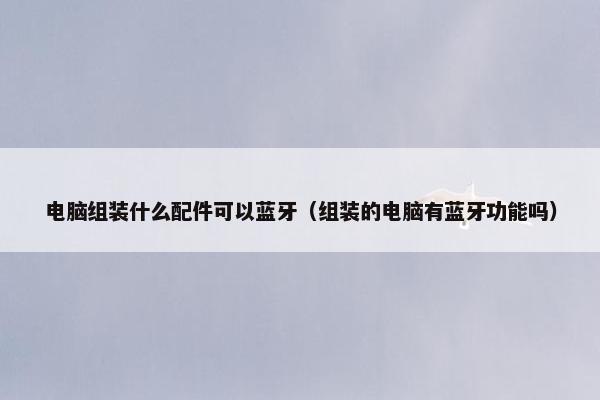 电脑组装什么配件可以蓝牙（组装的电脑有蓝牙功能吗）