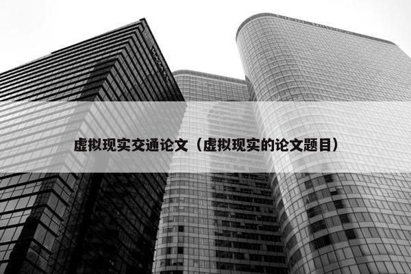 虚拟现实交通论文（虚拟现实的论文题目）