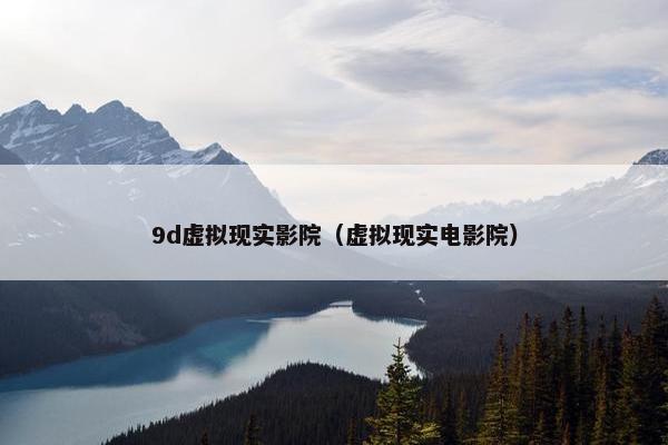 9d虚拟现实影院（虚拟现实电影院）