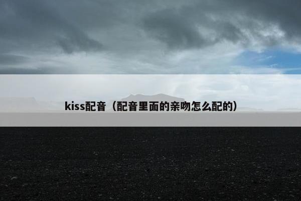 kiss配音（配音里面的亲吻怎么配的）