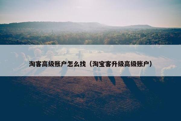 淘客高级账户怎么找（淘宝客升级高级账户）