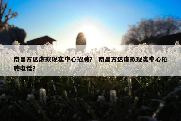 南昌万达虚拟现实中心招聘？ 南昌万达虚拟现实中心招聘电话？