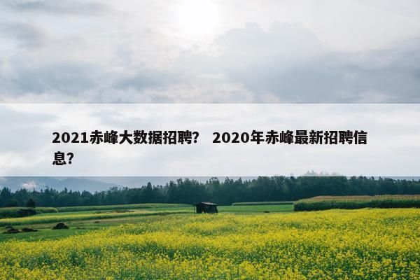 2021赤峰大数据招聘？ 2020年赤峰最新招聘信息？