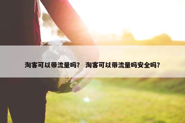 淘客可以带流量吗？ 淘客可以带流量吗安全吗？