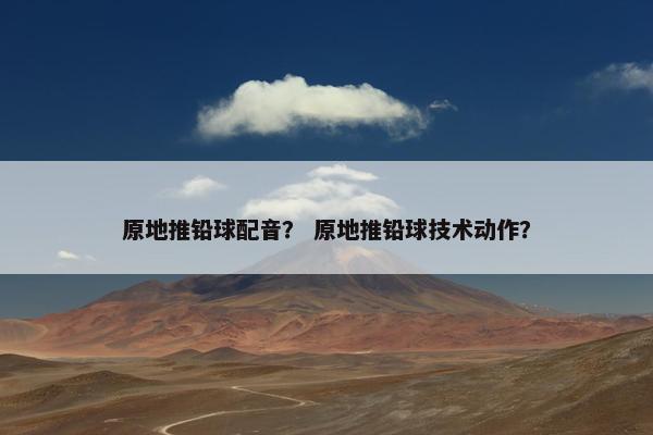 原地推铅球配音？ 原地推铅球技术动作？