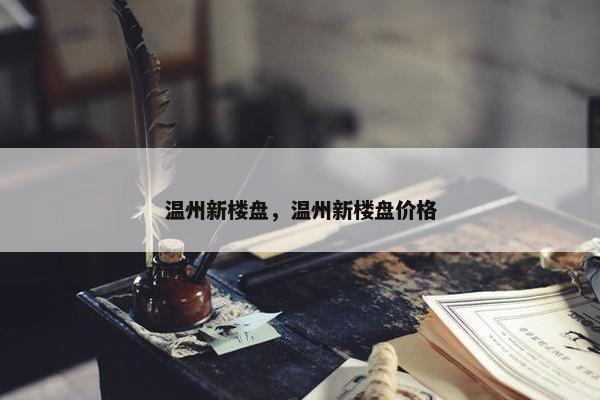 温州新楼盘，温州新楼盘价格