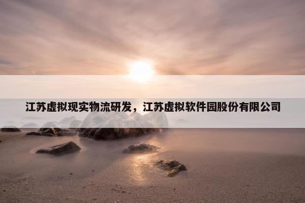 江苏虚拟现实物流研发，江苏虚拟软件园股份有限公司
