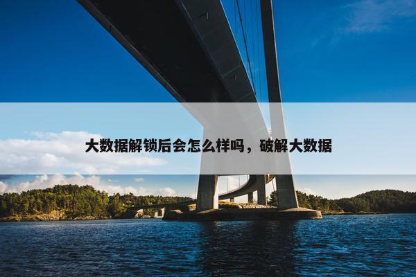 大数据解锁后会怎么样吗，破解大数据