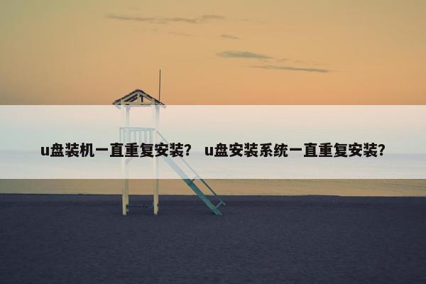 u盘装机一直重复安装？ u盘安装系统一直重复安装？