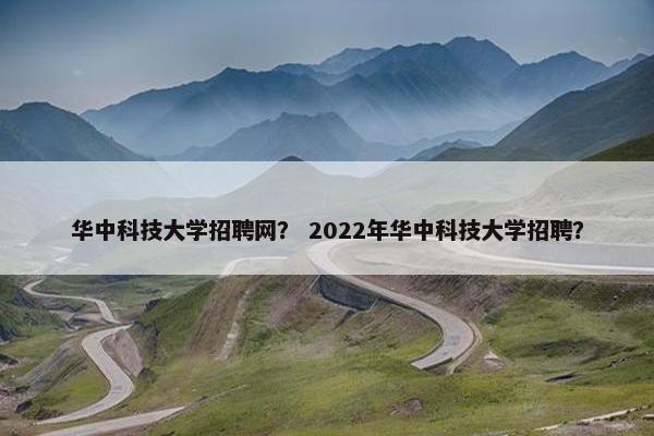 华中科技大学招聘网？ 2022年华中科技大学招聘？