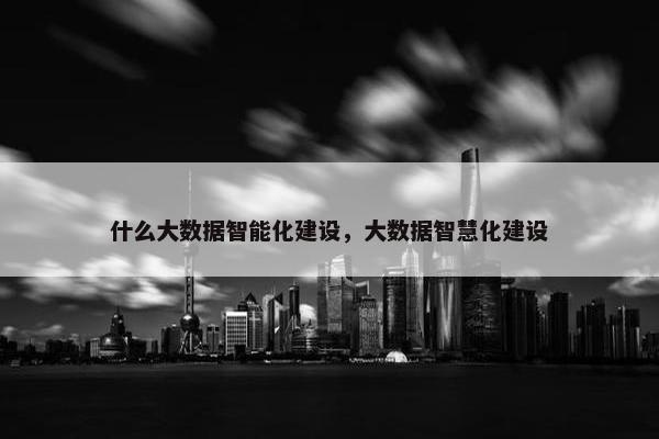 什么大数据智能化建设，大数据智慧化建设